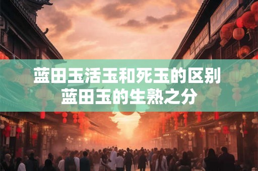 蓝田玉活玉和死玉的区别 蓝田玉的生熟之分 蓝田玉活玉和死玉的区别 蓝田玉的生熟之分