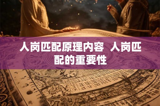 人岗匹配原理内容 人岗匹配的重要性 人岗匹配原理内容 人岗匹配的重要性