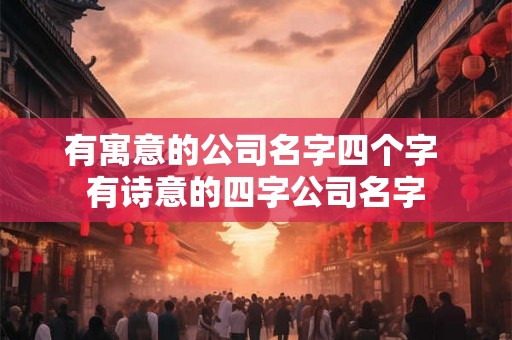 有寓意的公司名字四个字 有诗意的四字公司名字 有寓意的公司名字四个字 有诗意的四字公司名字
