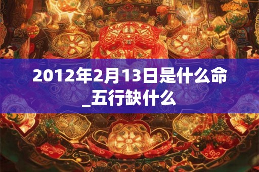 2012年2月13日是什么命_五行缺什么