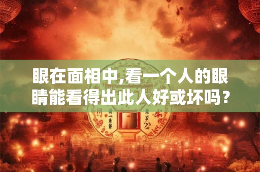 眼在面相中,看一个人的眼睛能看得出此人好或坏吗？