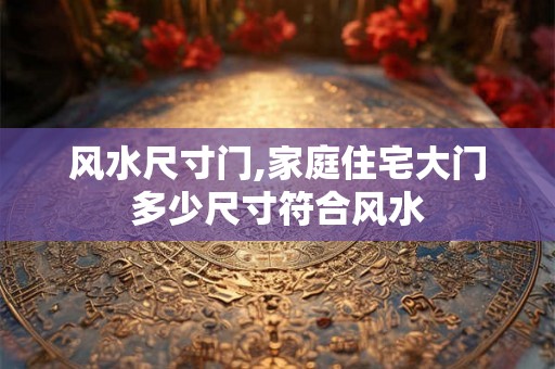 风水尺寸门,家庭住宅大门多少尺寸符合风水