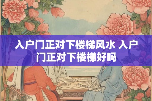 入户门正对下楼梯风水 入户门正对下楼梯好吗 入户门正对下楼梯风水 入户门正对下楼梯好吗