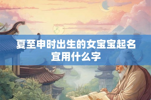 夏至申时出生的女宝宝起名宜用什么字
