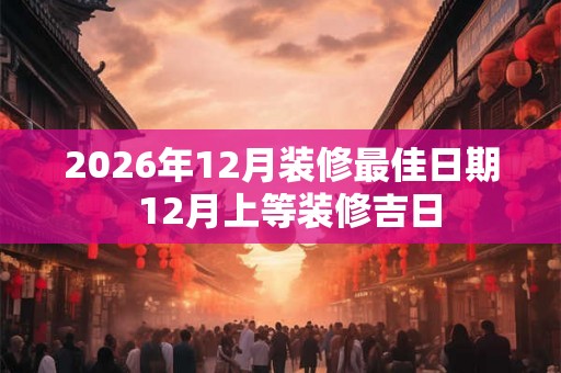 2026年12月装修最佳日期  12月上等装修吉日