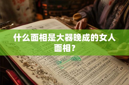 什么面相是大器晚成的女人面相？