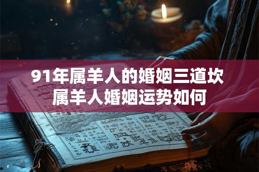 91年属羊人的婚姻三道坎 属羊人婚姻运势如何 91年属羊人的婚姻三道坎 属羊人婚姻运势如何