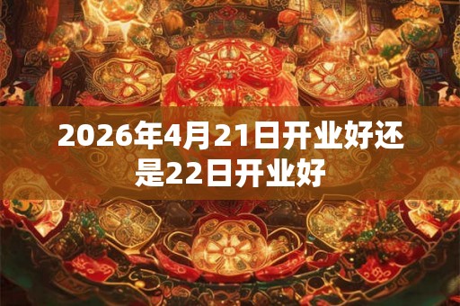 2026年4月21日开业好还是22日开业好