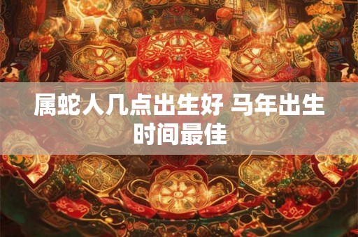 属蛇人几点出生好 马年出生时间最佳