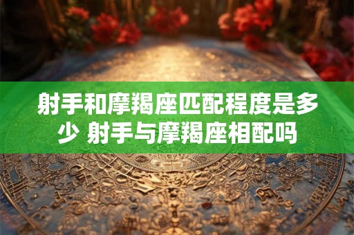射手和摩羯座匹配程度是多少 射手与摩羯座相配吗