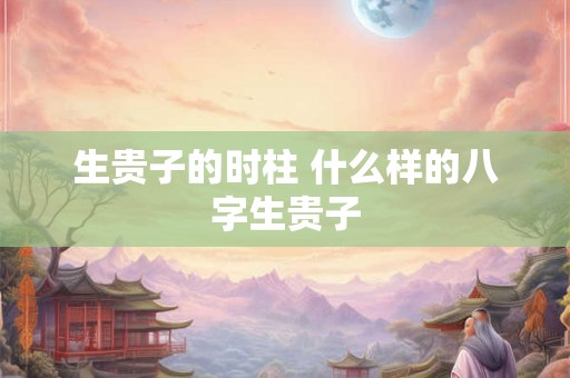 生贵子的时柱 什么样的八字生贵子