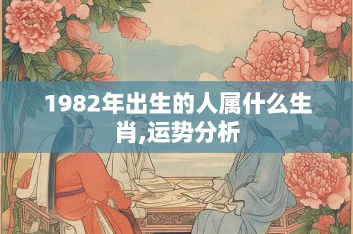 1982年出生的人属什么生肖,运势分析 1982年出生的人属什么生肖,运势分析