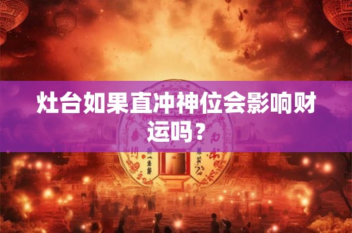 灶台如果直冲神位会影响财运吗？