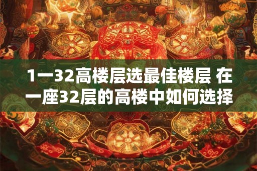 1一32高楼层选最佳楼层 在一座32层的高楼中如何选择最佳楼层 1一32高楼层选最佳楼层 在一座32层的高楼中如何选择最佳楼层