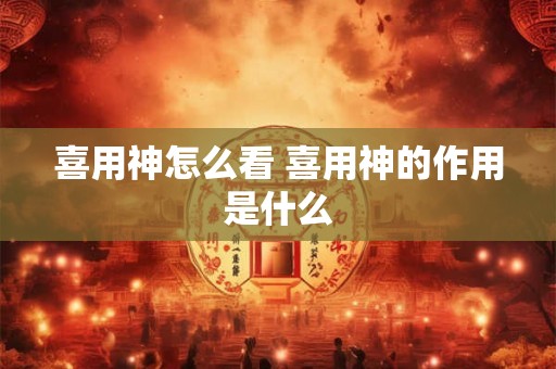 喜用神怎么看 喜用神的作用是什么 喜用神怎么看 喜用神的作用是什么
