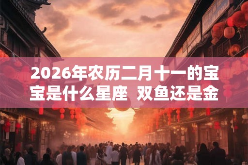 2026年农历二月十一的宝宝是什么星座  双鱼还是金牛