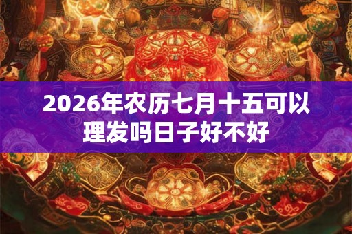2026年农历七月十五可以理发吗日子好不好 2026年农历七月十五可以理发吗日子好不好
