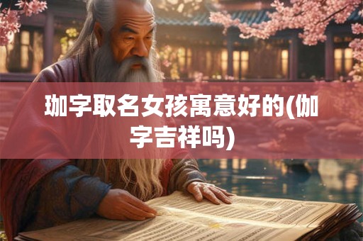 珈字取名女孩寓意好的(伽字吉祥吗)