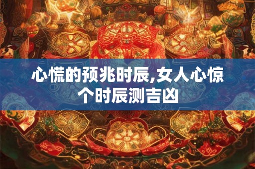 心慌的预兆时辰,女人心惊个时辰测吉凶