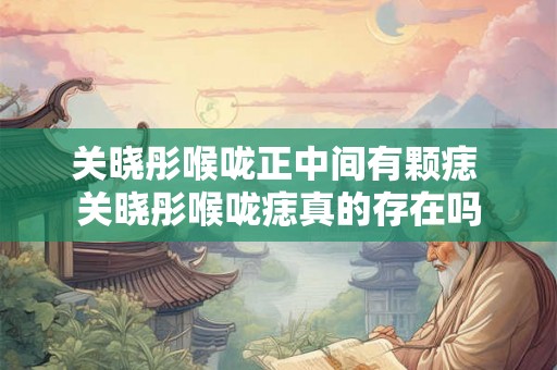 关晓彤喉咙正中间有颗痣 关晓彤喉咙痣真的存在吗
