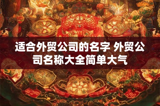适合外贸公司的名字 外贸公司名称大全简单大气