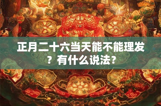 正月二十六当天能不能理发?有什么说法? 正月二十六当天能不能理发?有什么说法?