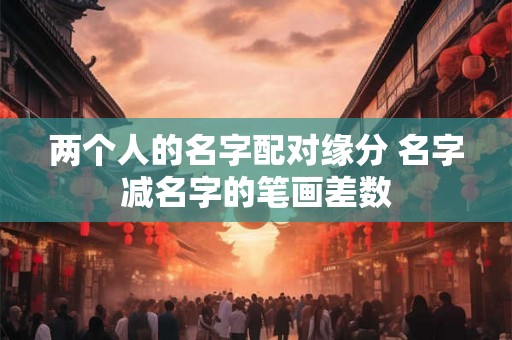 两个人的名字配对缘分 名字减名字的笔画差数