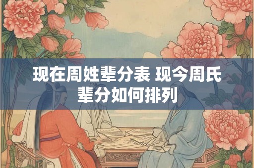 现在周姓辈分表 现今周氏辈分如何排列
