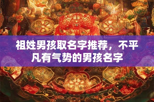 祖姓男孩取名字推荐，不平凡有气势的男孩名字