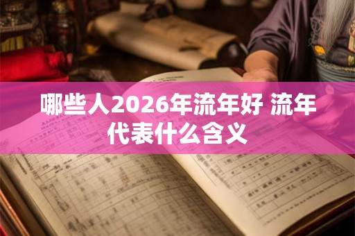 哪些人2026年流年好 流年代表什么含义 哪些人2026年流年好 流年代表什么含义