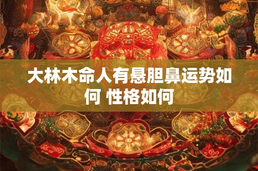 大林木命人有悬胆鼻运势如何 性格如何 大林木命人有悬胆鼻运势如何 性格如何