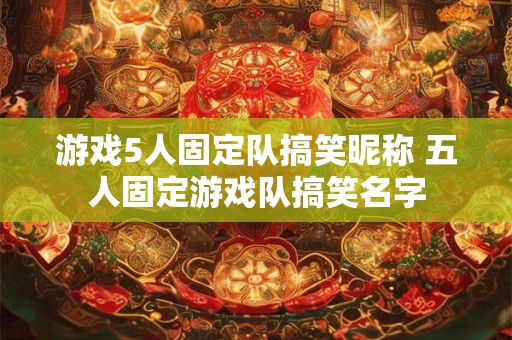 游戏5人固定队搞笑昵称 五人固定游戏队搞笑名字