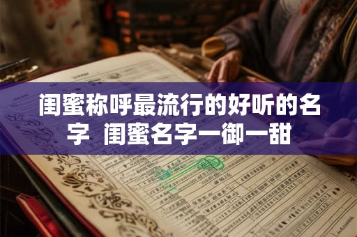 闺蜜称呼最流行的好听的名字 闺蜜名字一御一甜 闺蜜称呼最流行的好听的名字 闺蜜名字一御一甜