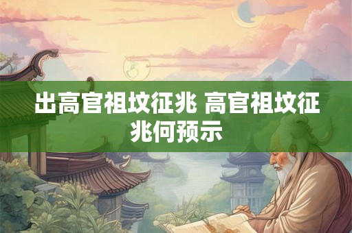 出高官祖坟征兆 高官祖坟征兆何预示
