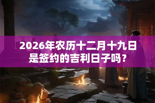 2026年农历十二月十九日是签约的吉利日子吗？