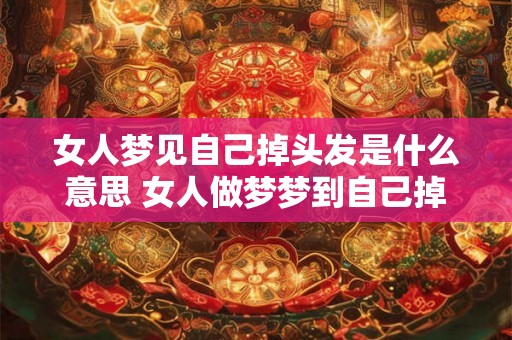 女人梦见自己掉头发是什么意思 女人做梦梦到自己掉头发好不好