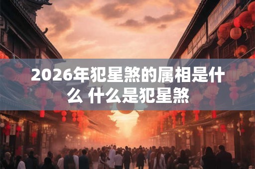 2026年犯星煞的属相是什么 什么是犯星煞
