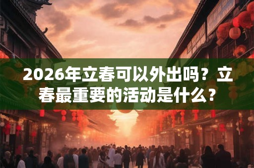2026年立春可以外出吗？立春最重要的活动是什么？
