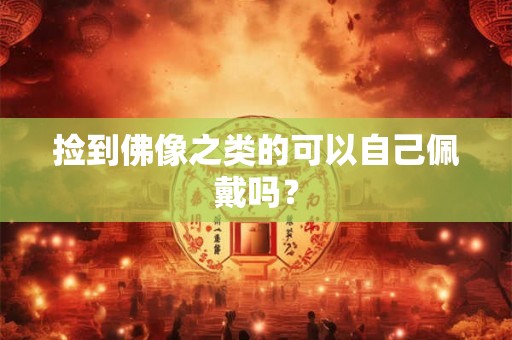 捡到佛像之类的可以自己佩戴吗？