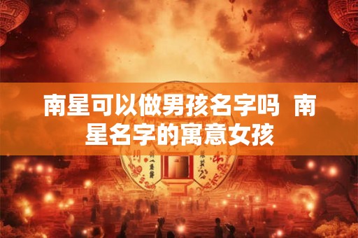 南星可以做男孩名字吗  南星名字的寓意女孩