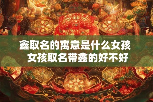 鑫取名的寓意是什么女孩 女孩取名带鑫的好不好 鑫取名的寓意是什么女孩 女孩取名带鑫的好不好