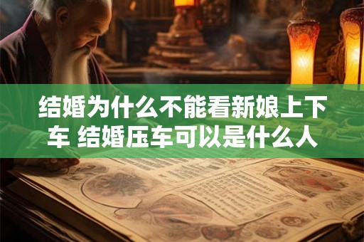 结婚为什么不能看新娘上下车 结婚压车可以是什么人 结婚为什么不能看新娘上下车 结婚压车可以是什么人