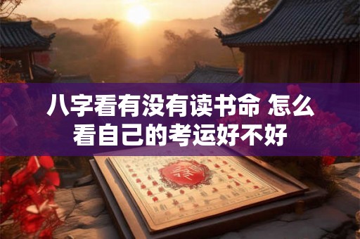 八字看有没有读书命 怎么看自己的考运好不好