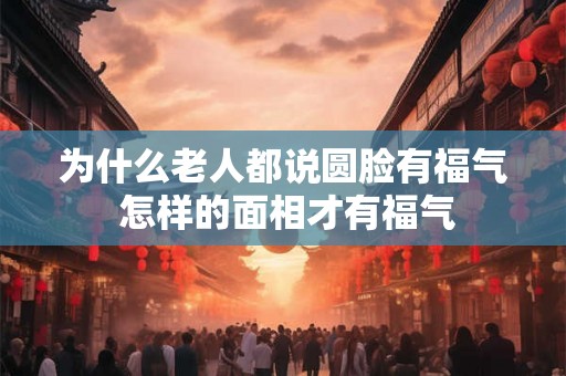 为什么老人都说圆脸有福气 怎样的面相才有福气