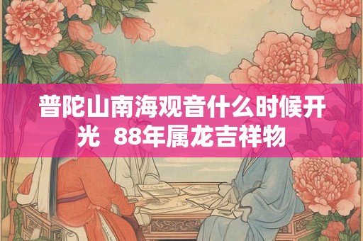 普陀山南海观音什么时候开光 88年属龙吉祥物 普陀山南海观音什么时候开光 88年属龙吉祥物