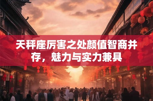 天秤座厉害之处颜值智商并存，魅力与实力兼具