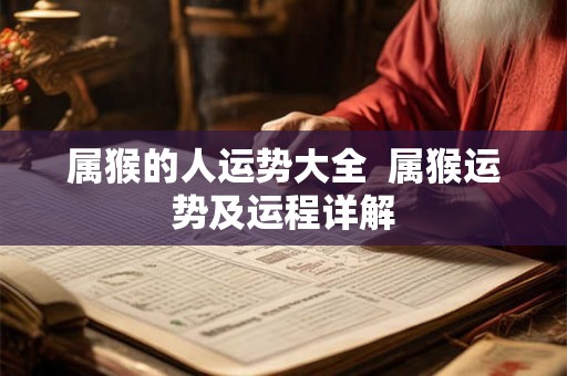 属猴的人运势大全 属猴运势及运程详解 属猴的人运势大全 属猴运势及运程详解