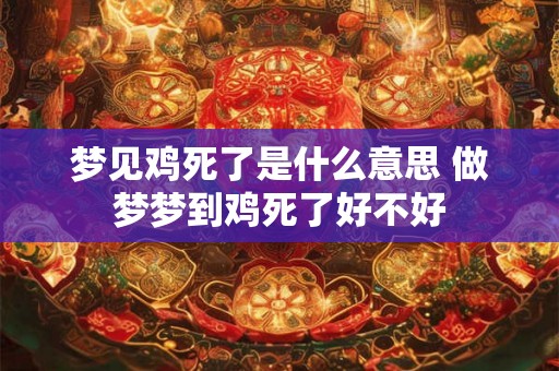 梦见鸡死了是什么意思 做梦梦到鸡死了好不好 梦见鸡死了是什么意思 做梦梦到鸡死了好不好