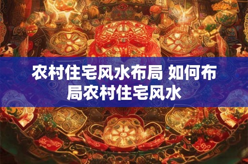 农村住宅风水布局 如何布局农村住宅风水