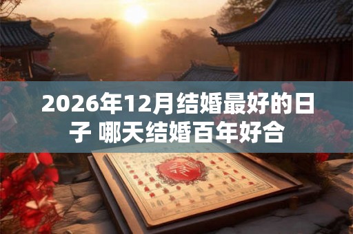 2026年12月结婚最好的日子 哪天结婚百年好合